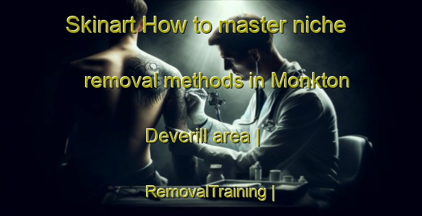 Skinart How to master niche removal methods in Monkton Deverill area | RemovalTraining | RemovalClasses | SkinartTraining-United Kingdom
